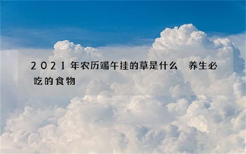 2021年农历端午挂的草是什么 养生必吃的食物